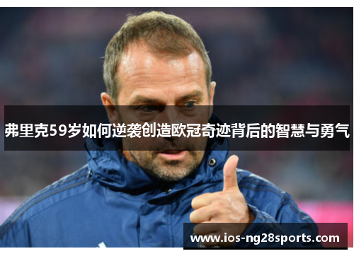 弗里克59岁如何逆袭创造欧冠奇迹背后的智慧与勇气 弗里克59岁如何逆袭创造欧冠奇迹背后的智慧与勇气