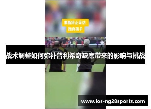 战术调整如何弥补普利希奇缺席带来的影响与挑战 战术调整如何弥补普利希奇缺席带来的影响与挑战