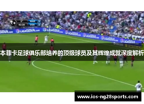 本菲卡足球俱乐部培养的顶级球员及其辉煌成就深度解析 本菲卡足球俱乐部培养的顶级球员及其辉煌成就深度解析
