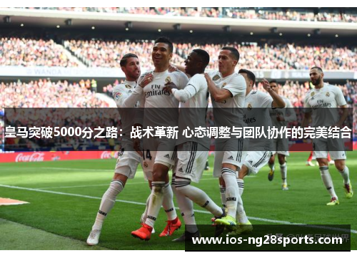 皇马突破5000分之路:战术革新 心态调整与团队协作的完美结合 皇马突破5000分之路:战术革新 心态调整与团队协作的完美结合