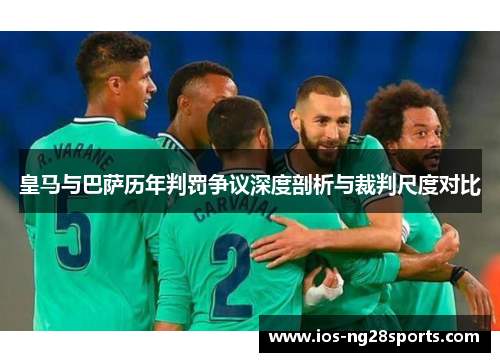 皇马与巴萨历年判罚争议深度剖析与裁判尺度对比 皇马与巴萨历年判罚争议深度剖析与裁判尺度对比