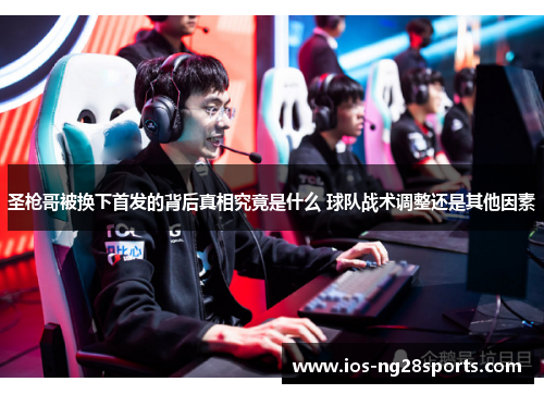 圣枪哥被换下首发的背后真相究竟是什么 球队战术调整还是其他因素 圣枪哥被换下首发的背后真相究竟是什么 球队战术调整还是其他因素