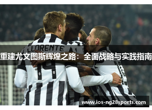 重建尤文图斯辉煌之路:全面战略与实践指南 重建尤文图斯辉煌之路:全面战略与实践指南