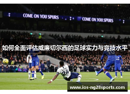 如何全面评估威廉切尔西的足球实力与竞技水平 如何全面评估威廉切尔西的足球实力与竞技水平
