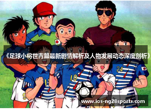 《足球小将世青篇最新剧情解析及人物发展动态深度剖析》 《足球小将世青篇最新剧情解析及人物发展动态深度剖析》