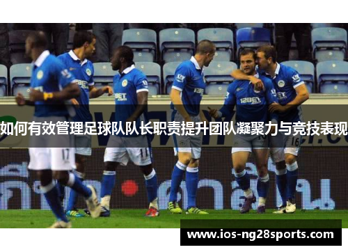 如何有效管理足球队队长职责提升团队凝聚力与竞技表现 如何有效管理足球队队长职责提升团队凝聚力与竞技表现