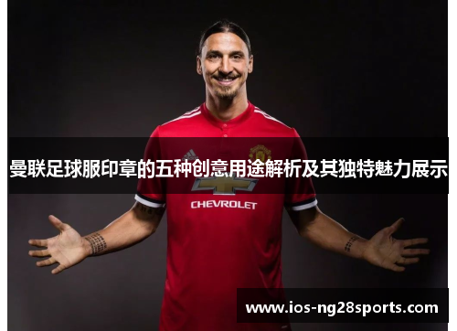 曼联足球服印章的五种创意用途解析及其独特魅力展示 曼联足球服印章的五种创意用途解析及其独特魅力展示
