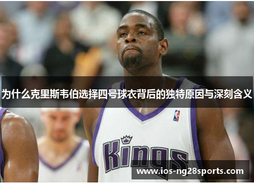 为什么克里斯韦伯选择四号球衣背后的独特原因与深刻含义 为什么克里斯韦伯选择四号球衣背后的独特原因与深刻含义