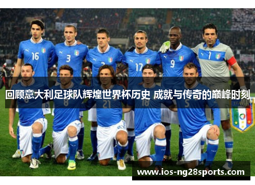 回顾意大利足球队辉煌世界杯历史 成就与传奇的巅峰时刻 回顾意大利足球队辉煌世界杯历史 成就与传奇的巅峰时刻