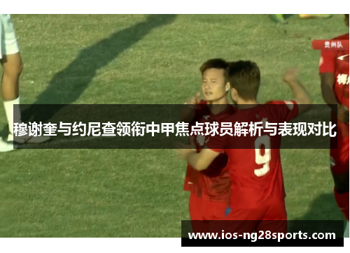 穆谢奎与约尼查领衔中甲焦点球员解析与表现对比 穆谢奎与约尼查领衔中甲焦点球员解析与表现对比