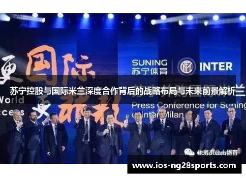 苏宁控股与国际米兰深度合作背后的战略布局与未来前景解析 苏宁控股与国际米兰深度合作背后的战略布局与未来前景解析