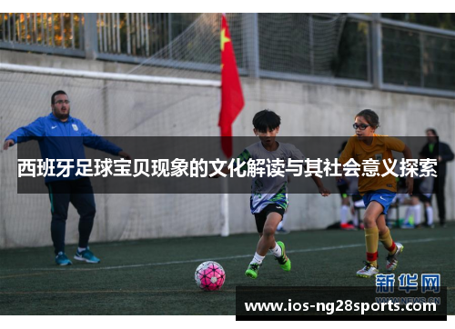 西班牙足球宝贝现象的文化解读与其社会意义探索 西班牙足球宝贝现象的文化解读与其社会意义探索