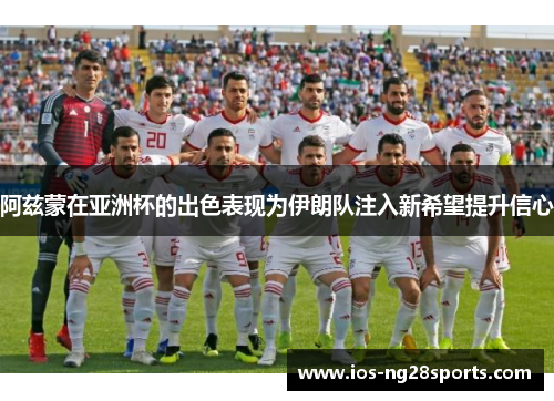 阿兹蒙在亚洲杯的出色表现为伊朗队注入新希望提升信心 阿兹蒙在亚洲杯的出色表现为伊朗队注入新希望提升信心