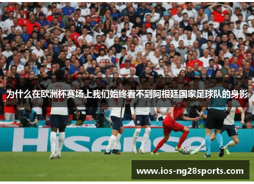 为什么在欧洲杯赛场上我们始终看不到阿根廷国家足球队的身影 为什么在欧洲杯赛场上我们始终看不到阿根廷国家足球队的身影
