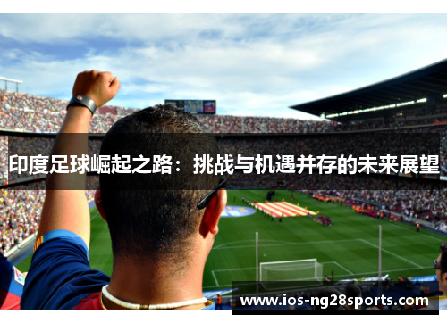 印度足球崛起之路:挑战与机遇并存的未来展望 印度足球崛起之路:挑战与机遇并存的未来展望