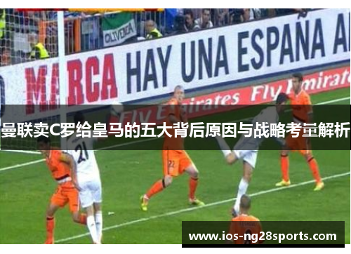曼联卖C罗给皇马的五大背后原因与战略考量解析 曼联卖C罗给皇马的五大背后原因与战略考量解析