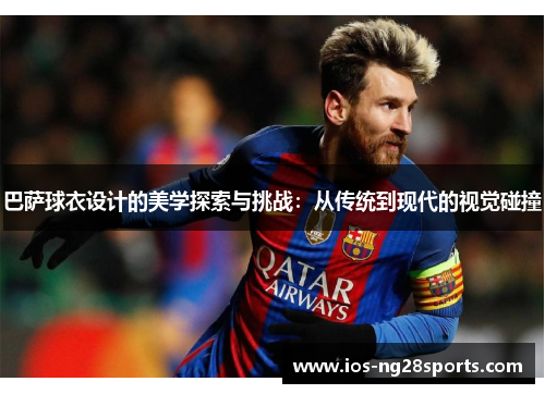 巴萨球衣设计的美学探索与挑战:从传统到现代的视觉碰撞 巴萨球衣设计的美学探索与挑战:从传统到现代的视觉碰撞