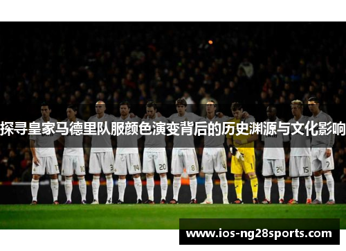 探寻皇家马德里队服颜色演变背后的历史渊源与文化影响 探寻皇家马德里队服颜色演变背后的历史渊源与文化影响