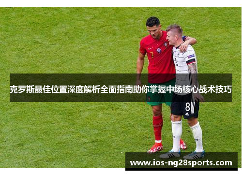 克罗斯最佳位置深度解析全面指南助你掌握中场核心战术技巧 克罗斯最佳位置深度解析全面指南助你掌握中场核心战术技巧
