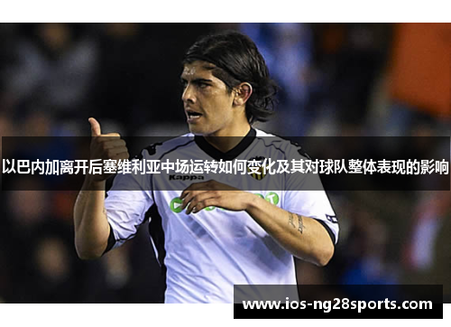 以巴内加离开后塞维利亚中场运转如何变化及其对球队整体表现的影响 以巴内加离开后塞维利亚中场运转如何变化及其对球队整体表现的影响