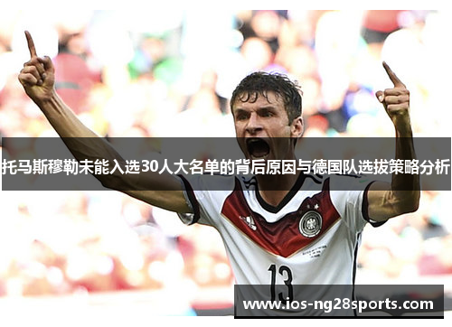 托马斯穆勒未能入选30人大名单的背后原因与德国队选拔策略分析 托马斯穆勒未能入选30人大名单的背后原因与德国队选拔策略分析