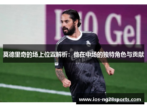 莫德里奇的场上位置解析:他在中场的独特角色与贡献 莫德里奇的场上位置解析:他在中场的独特角色与贡献