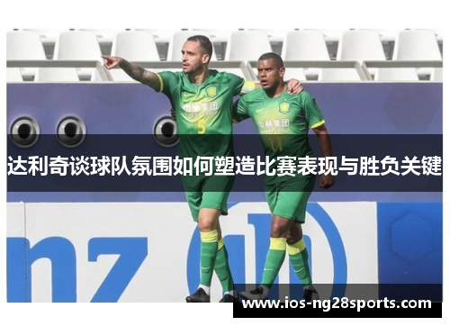 达利奇谈球队氛围如何塑造比赛表现与胜负关键 达利奇谈球队氛围如何塑造比赛表现与胜负关键