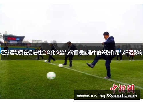 足球运动员在促进社会文化交流与价值观塑造中的关键作用与深远影响 足球运动员在促进社会文化交流与价值观塑造中的关键作用与深远影响