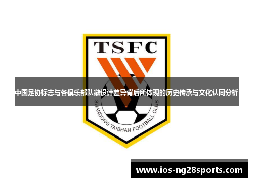 中国足协标志与各俱乐部队徽设计差异背后所体现的历史传承与文化认同分析 中国足协标志与各俱乐部队徽设计差异背后所体现的历史传承与文化认同分析