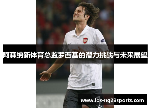 阿森纳新体育总监罗西基的潜力挑战与未来展望 阿森纳新体育总监罗西基的潜力挑战与未来展望