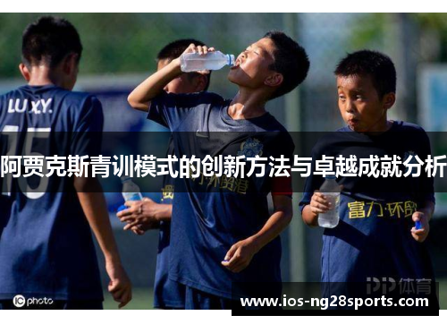阿贾克斯青训模式的创新方法与卓越成就分析 阿贾克斯青训模式的创新方法与卓越成就分析