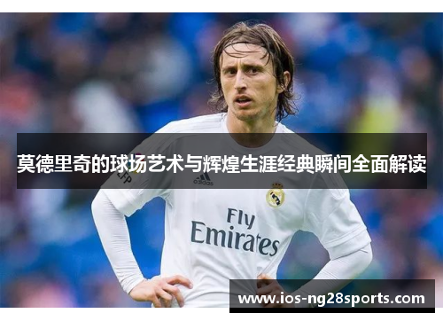 莫德里奇的球场艺术与辉煌生涯经典瞬间全面解读 莫德里奇的球场艺术与辉煌生涯经典瞬间全面解读