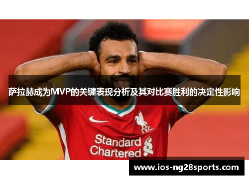 萨拉赫成为MVP的关键表现分析及其对比赛胜利的决定性影响 萨拉赫成为MVP的关键表现分析及其对比赛胜利的决定性影响