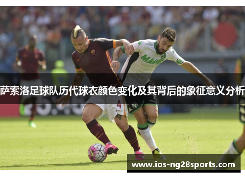 萨索洛足球队历代球衣颜色变化及其背后的象征意义分析 萨索洛足球队历代球衣颜色变化及其背后的象征意义分析