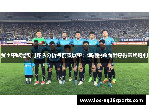 赛季中欧冠热门球队分析与前景展望:谁能脱颖而出夺得最终胜利 赛季中欧冠热门球队分析与前景展望:谁能脱颖而出夺得最终胜利