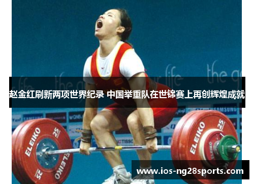 赵金红刷新两项世界纪录 中国举重队在世锦赛上再创辉煌成就 赵金红刷新两项世界纪录 中国举重队在世锦赛上再创辉煌成就