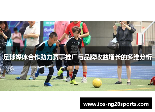 足球媒体合作助力赛事推广与品牌收益增长的多维分析 足球媒体合作助力赛事推广与品牌收益增长的多维分析
