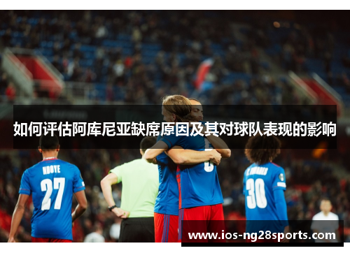 如何评估阿库尼亚缺席原因及其对球队表现的影响 如何评估阿库尼亚缺席原因及其对球队表现的影响
