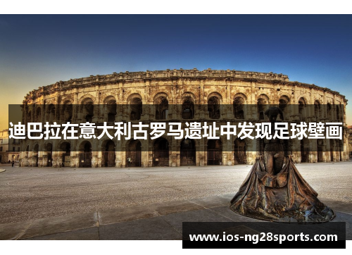 迪巴拉在意大利古罗马遗址中发现足球壁画 迪巴拉在意大利古罗马遗址中发现足球壁画