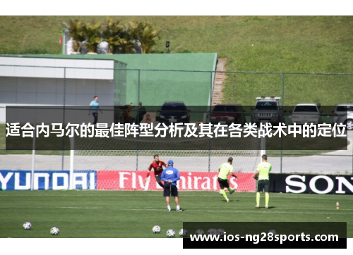 适合内马尔的最佳阵型分析及其在各类战术中的定位 适合内马尔的最佳阵型分析及其在各类战术中的定位
