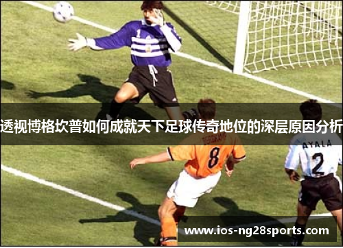 透视博格坎普如何成就天下足球传奇地位的深层原因分析 透视博格坎普如何成就天下足球传奇地位的深层原因分析