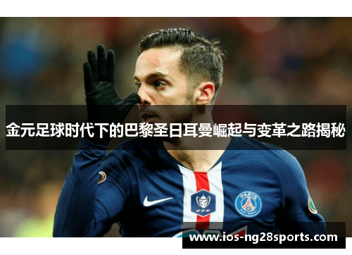 金元足球时代下的巴黎圣日耳曼崛起与变革之路揭秘 金元足球时代下的巴黎圣日耳曼崛起与变革之路揭秘