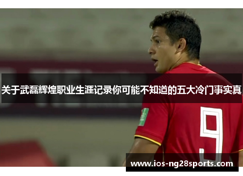 关于武磊辉煌职业生涯记录你可能不知道的五大冷门事实真 关于武磊辉煌职业生涯记录你可能不知道的五大冷门事实真