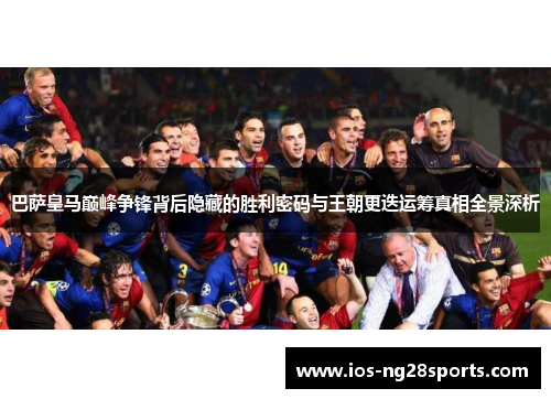 巴萨皇马巅峰争锋背后隐藏的胜利密码与王朝更迭运筹真相全景深析 巴萨皇马巅峰争锋背后隐藏的胜利密码与王朝更迭运筹真相全景深析